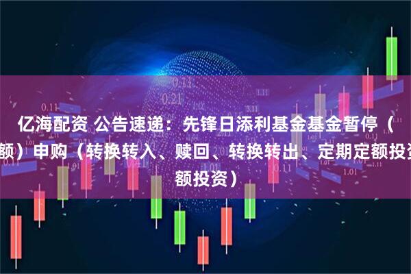 亿海配资 公告速递：先锋日添利基金基金暂停（大额）申购（转换转入、赎回、转换转出、定期定额投资）