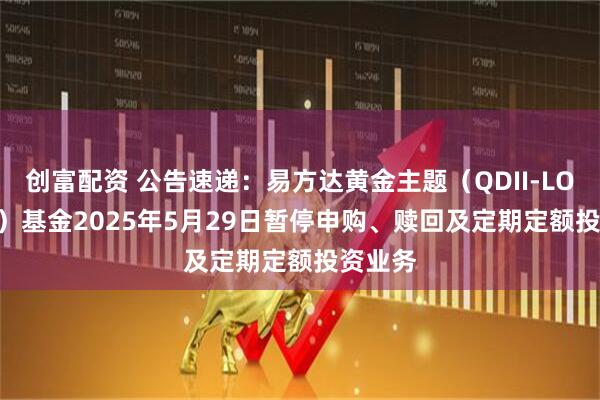 创富配资 公告速递：易方达黄金主题（QDII-LOF-FOF）基金2025年5月29日暂停申购、赎回及定期定额投资业务