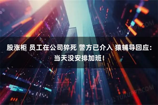 股涨柜 员工在公司猝死 警方已介入 猿辅导回应：当天没安排加班！