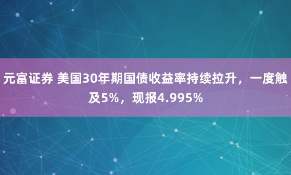 元富证券 美国30年期国债收益率持续拉升，一度触及5%，现报4.995%