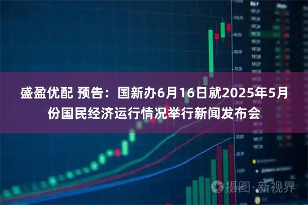 盛盈优配 预告：国新办6月16日就2025年5月份国民经济运行情况举行新闻发布会