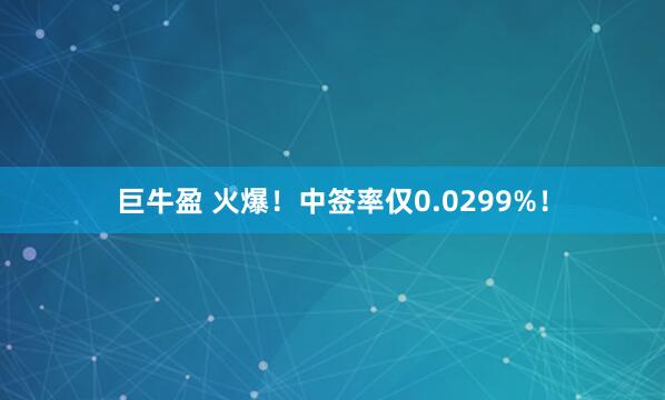 巨牛盈 火爆！中签率仅0.0299%！