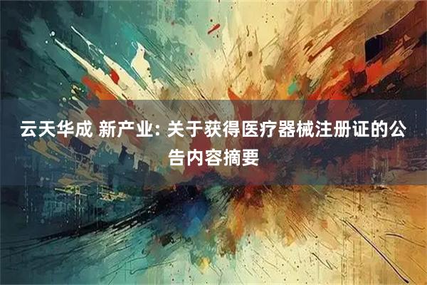 云天华成 新产业: 关于获得医疗器械注册证的公告内容摘要