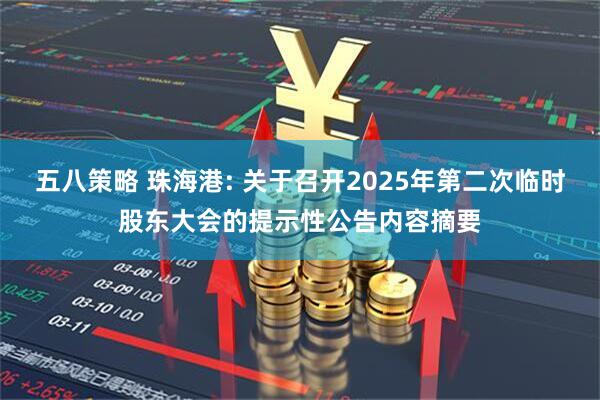 五八策略 珠海港: 关于召开2025年第二次临时股东大会的提示性公告内容摘要