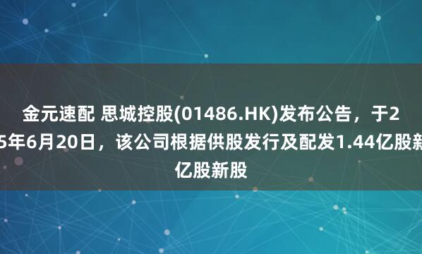 金元速配 思城控股(01486.HK)发布公告，于2025年6月20日，该公司根据供股发行及配发1.44亿股新股