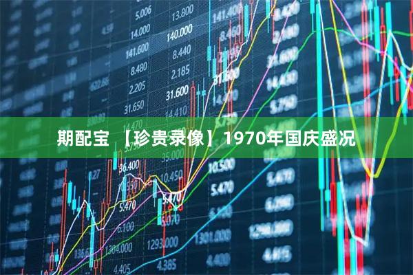 期配宝 【珍贵录像】1970年国庆盛况