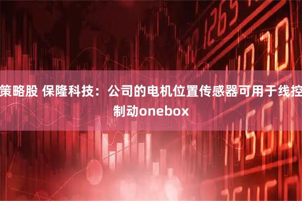 策略股 保隆科技：公司的电机位置传感器可用于线控制动onebox
