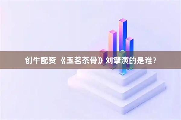 创牛配资 《玉茗茶骨》刘擎演的是谁？