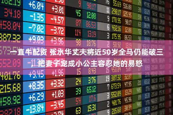 一直牛配资 张水华丈夫将近50岁全马仍能破三，把妻子宠成小公主容忍她的易怒