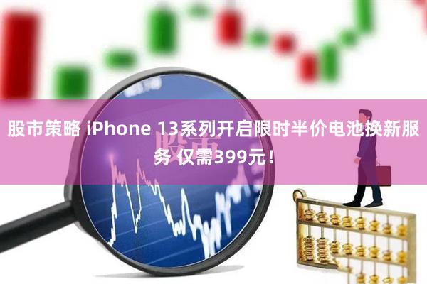 股市策略 iPhone 13系列开启限时半价电池换新服务 仅需399元！