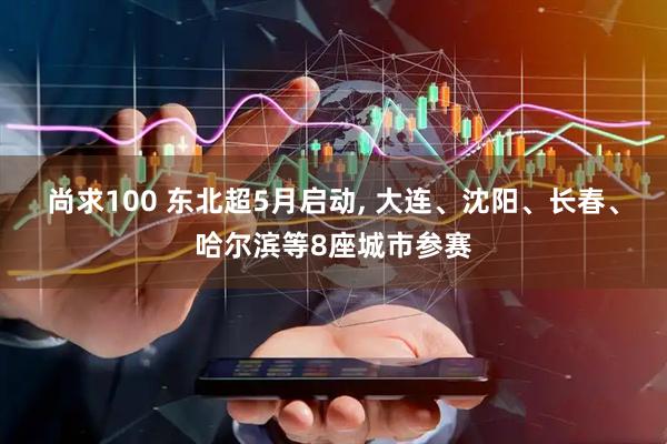 尚求100 东北超5月启动, 大连、沈阳、长春、哈尔滨等8座城市参赛