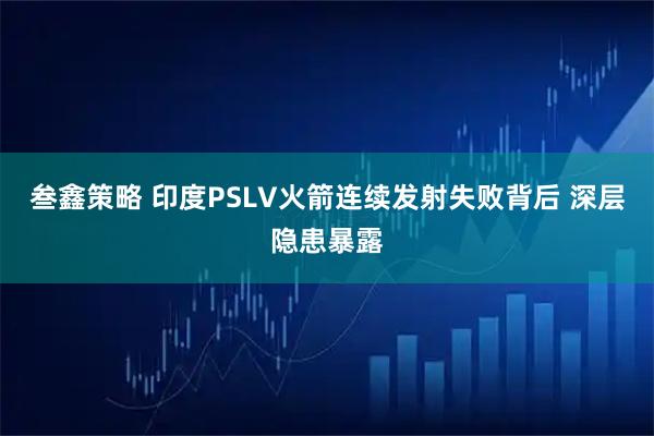 叁鑫策略 印度PSLV火箭连续发射失败背后 深层隐患暴露