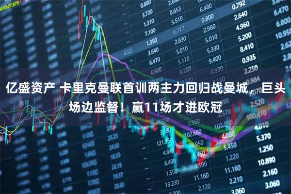 亿盛资产 卡里克曼联首训两主力回归战曼城，巨头场边监督！赢11场才进欧冠