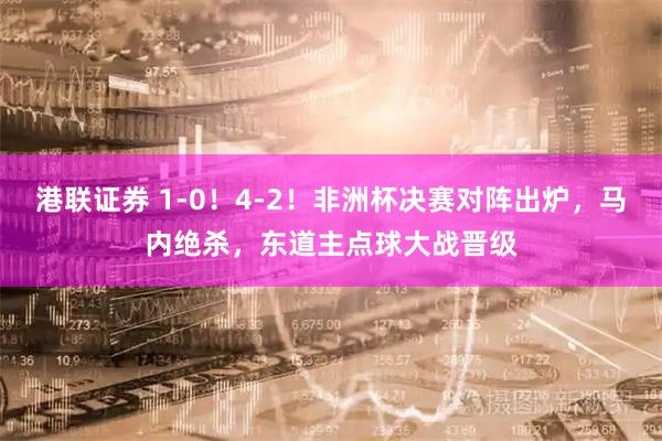 港联证券 1-0！4-2！非洲杯决赛对阵出炉，马内绝杀，东道主点球大战晋级