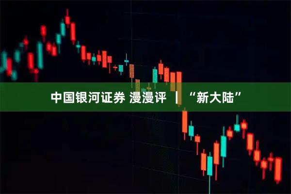 中国银河证券 漫漫评 ｜ “新大陆”