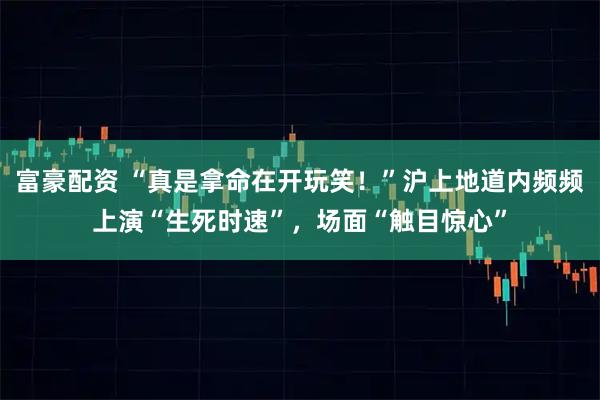 富豪配资 “真是拿命在开玩笑！”沪上地道内频频上演“生死时速”，场面“触目惊心”