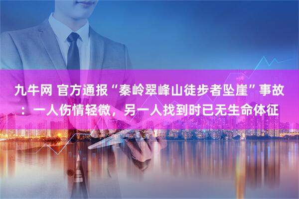九牛网 官方通报“秦岭翠峰山徒步者坠崖”事故：一人伤情轻微，另一人找到时已无生命体征