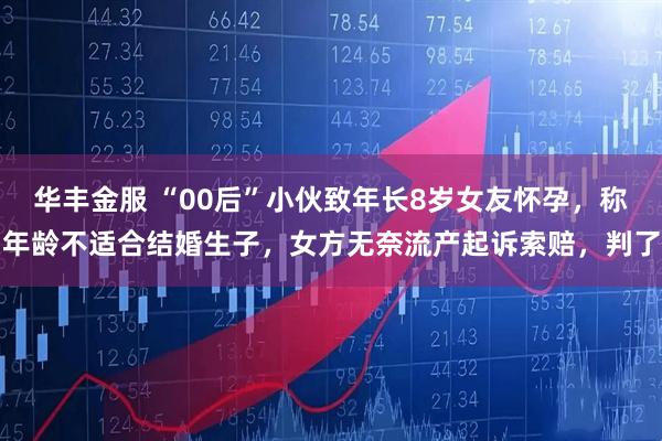 华丰金服 “00后”小伙致年长8岁女友怀孕，称年龄不适合结婚生子，女方无奈流产起诉索赔，判了