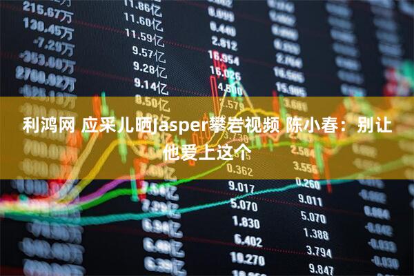 利鸿网 应采儿晒Jasper攀岩视频 陈小春：别让他爱上这个