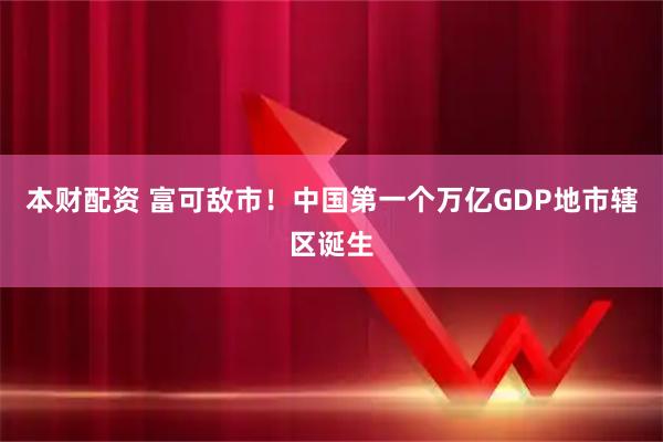 本财配资 富可敌市！中国第一个万亿GDP地市辖区诞生