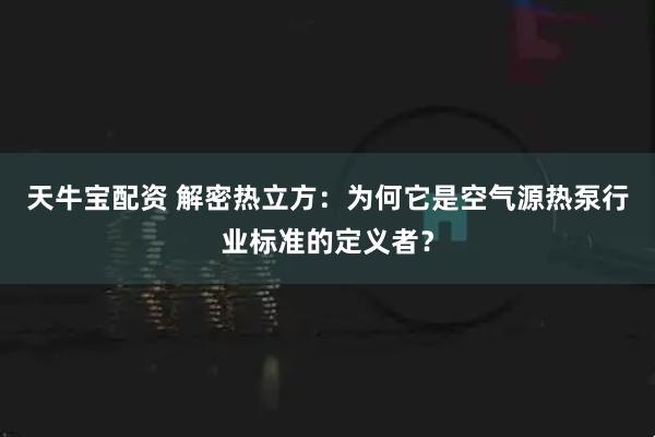天牛宝配资 解密热立方：为何它是空气源热泵行业标准的定义者？