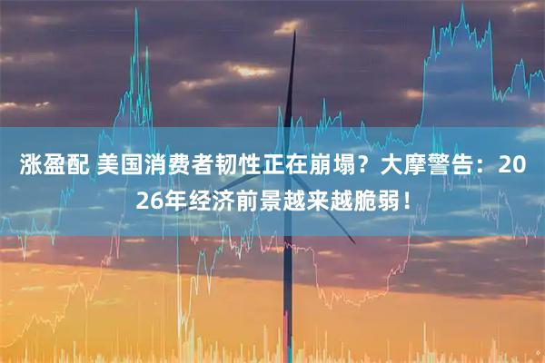 涨盈配 美国消费者韧性正在崩塌？大摩警告：2026年经济前景越来越脆弱！