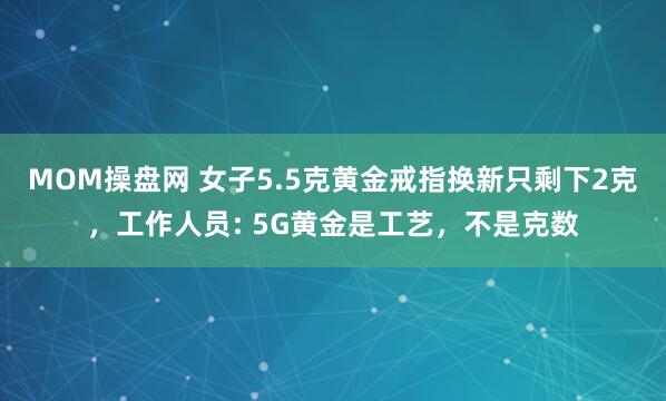 MOM操盘网 女子5.5克黄金戒指换新只剩下2克，工作人员: 5G黄金是工艺，不是克数