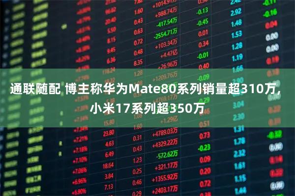 通联随配 博主称华为Mate80系列销量超310万, 小米17系列超350万