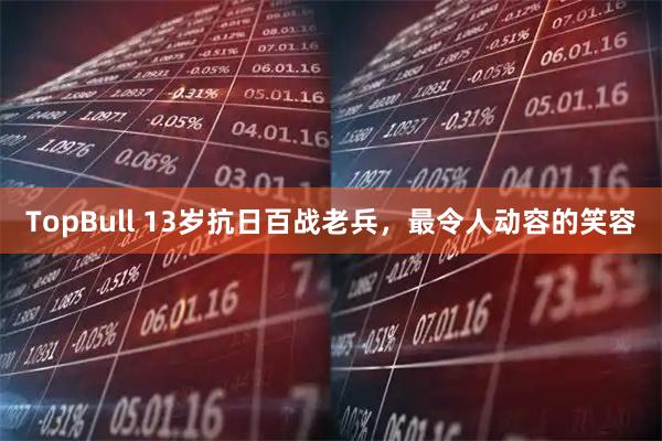 TopBull 13岁抗日百战老兵，最令人动容的笑容
