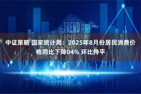 中证策略 国家统计局：2025年8月份居民消费价格同比下降04% 环比持平