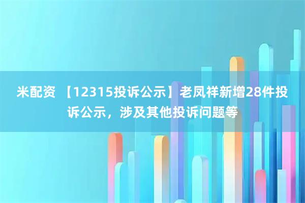 米配资 【12315投诉公示】老凤祥新增28件投诉公示，涉及其他投诉问题等