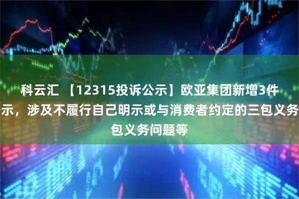 科云汇 【12315投诉公示】欧亚集团新增3件投诉公示，涉及不履行自己明示或与消费者约定的三包义务问题等