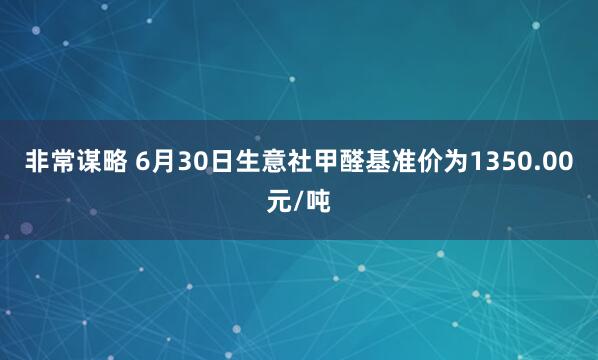 非常谋略 6月30日生意社甲醛基准价为1350.00元/吨