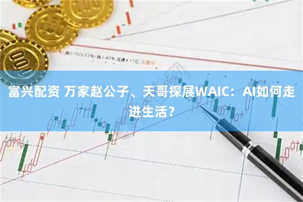 富兴配资 万家赵公子、天哥探展WAIC：AI如何走进生活？