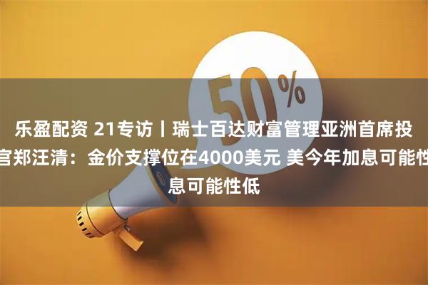 乐盈配资 21专访丨瑞士百达财富管理亚洲首席投资官郑汪清：金价支撑位在4000美元 美今年加息可能性低